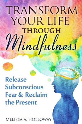 Transform Your Life Through Mindfulness: Release Subconscious Fear & Reclaim The Present