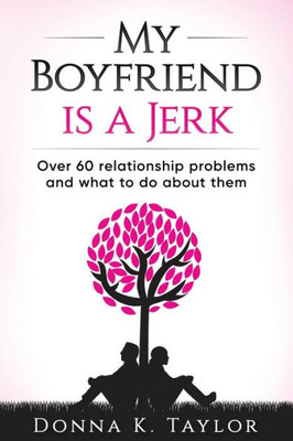 My Boyfriend Is A Jerk: Over 60 Relationship Problems And What To Do About Them