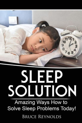 Sleep Solution: Amazing Ways How To Solve Sleep Problems Today! (Sleep Smarter, Sleep Revolution, Sleep Solution) (Volume 1)