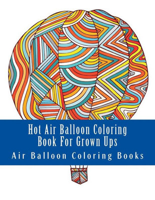 Hot Air Balloon Coloring Book For Grown Ups: Air Balloons Coloring Book Designs To Relax (Hot Air Balloons, Blimp Coloring Book)