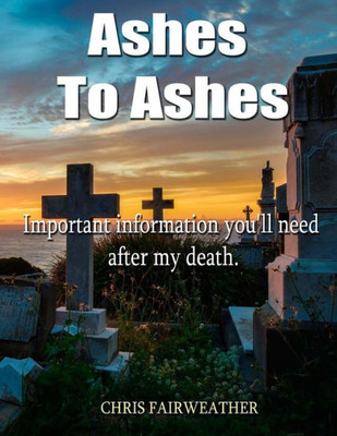 Ashes To Ashes: Important Information You'Ll Need After My Death