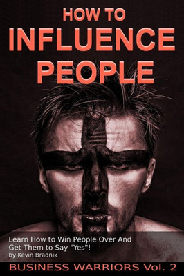 How To Influence People: Learn How To Win People Over And Get Them To Say "Yes!" (Business Warriors)