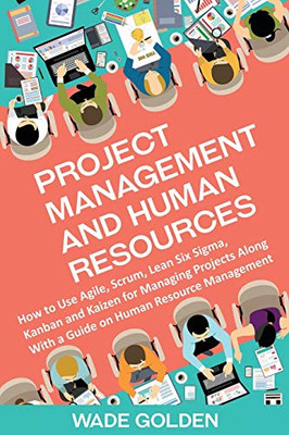 Project Management and Human Resources: How to Use Agile, Scrum, Lean Six Sigma, Kanban and Kaizen for Managing Projects Along with a Guide on Human Resource Management - Paperback