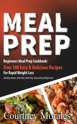 Meal Prep: Beginners Meal Prep Cookbook: Over 100 Easy & Delicious Recipes For Rapid Weight Loss (Healthy Recipes, Meal Plan, Meal Prep, Clean Eating, Weight Loss)