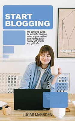Start Blogging: The Complete Guide for Successful Blogging. Invest in Your Passion, Learn How to Make Money with Brands and Get Traffic.