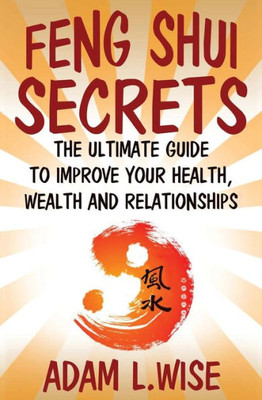 Feng Shui Secrets: The Ultimate Guide To Improve Your Health, Wealth And Relationships (Feng Shui, Interior Design, Feng Shui For Prosperity, Feng Shui For Beginners, Health, Success)