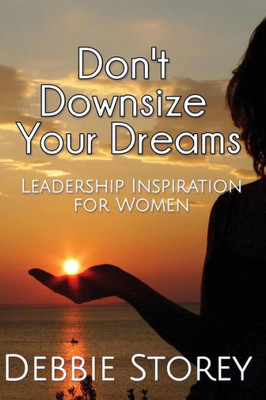 Don'T Downsize Your Dreams: Leadership Inspiration For Women