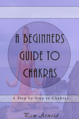 A Beginners Guide To Chakras: A Step By Step To Chakras