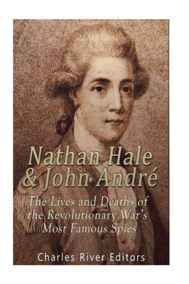 Nathan Hale And John AndrE: The Lives And Deaths Of The Revolutionary WarS Most Famous Spies