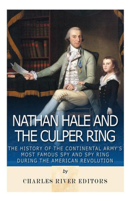 Nathan Hale And The Culper Ring: The History Of The Continental ArmyS Most Famous Spy And Spy Ring During The American Revolution