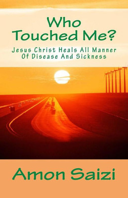 Who Touched Me?: Jesus Christ Heals All Manner Of Disease And Sickness