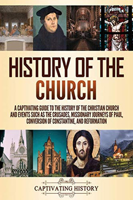 History of the Church: A Captivating Guide to the History of the Christian Church and Events Such as the Crusades, Missionary Journeys of Paul, Conversion of Constantine, and Reformation - Paperback