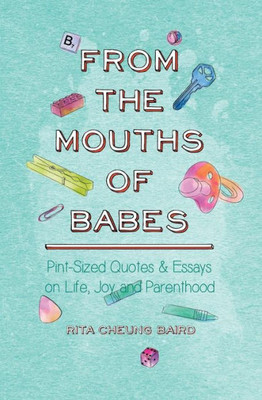 From The Mouths Of Babes: Pint-Sized Quotes And Essays On Life, Parenting, And Joy
