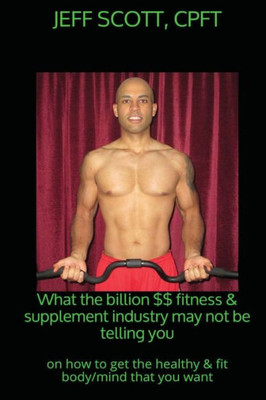 What The Billion Dollar Fitness & Supplement Industry May Not Be Telling You: On How To Get The Healthy & Fit Body/Mind That You Want