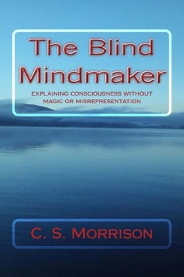 The Blind Mindmaker: Explaining Consciousness Without Magic Or Misrepresentation