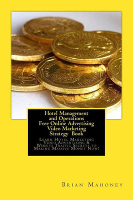 Hotel Management And Operations Free Online Advertising Video Marketing Strategy Book: Learn Hotel Marketing Video Advertising & Website Traffic Secrets To Making Massive Money Now!