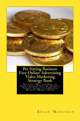 Pet Sitting Business Free Online Advertising Video Marketing Strategy Book: No Cost Million Dollar Video Advertising & Website Traffic Secrets To Making Massive Money Now!