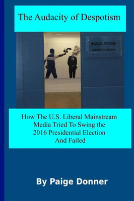 The Audacity Of Despotism: Mainstream Media's Attempt To Swing The 2016 Election: How The U.S. Liberal Mainstream Media Tried To Swing The 2016 Presidential Election And Failed