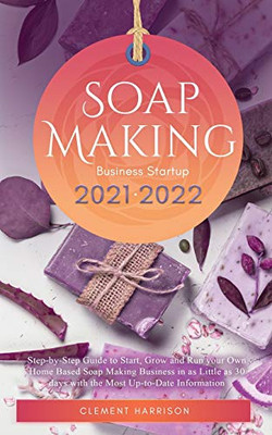 Soap Making Business Startup 2021-2022: Step-by-Step Guide to Start, Grow and Run your Own Home Based Soap Making Business in 30 days with the Most Up-to-Date Information - Paperback