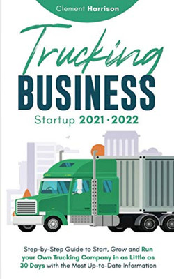 Trucking Business Startup 2021-2022: Step-by-Step Guide to Start, Grow and Run your Own Trucking Company in as Little as 30 Days with the Most Up-to-Date Information - Paperback