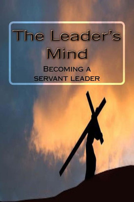 The Leader's Mind: Becoming A Servant Leader