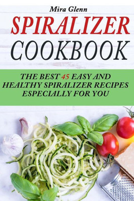 Spiralizer Cookbook: The Best 45 Easy And Healthy Spiralizer Recipes Especially For You