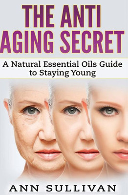 The Anti-Aging Secret: A Natural Essential Oils Guide To Staying Young