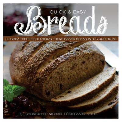 Quick & Easy Breads: 20 Great Recipes To Bring Fresh Baked Bread Into Your Home