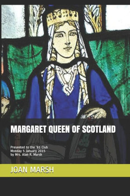 Margaret Queen Of Scotland: Presented To The '81 Club Monday 5 January 2015 By Mrs. Alan R. Marsh (Joan's Historical Nonfiction Books About Women And Men)