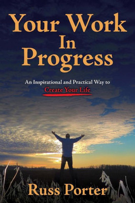 Your Work In Progress: An Inspirational And Practical Way To Create Your Life