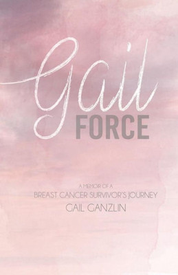 Gail-Force: A Memoir Of A Breast Cancer Survivors Journey
