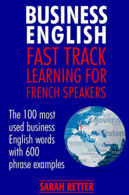 Business English: Fast Track Learning For French Speakers: The 100 Most Used English Business Words With 600 Phrase Examples. (English For French Speakers)