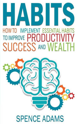 Habits: How To Implement Essential Habits To Improve Productivity, Success And Wealth