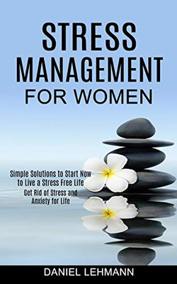 Stress Management for Women: Get Rid of Stress and Anxiety for Life (Simple Solutions to Start Now to Live a Stress Free Life)