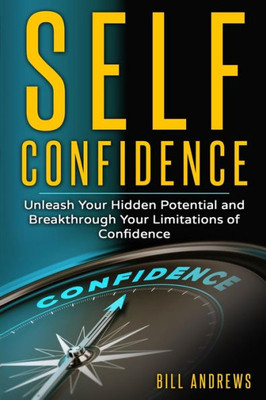 Self Confidence: Unleash Your Hidden Potential And Breakthrough Your Limitations Of Confidence (Self Confidence Books, Self Esteem, Building Self Confidence)