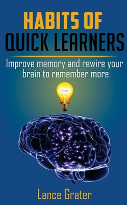 Habits Of Quick Learners: Improve Memory And Rewire Your Brain To Remember More