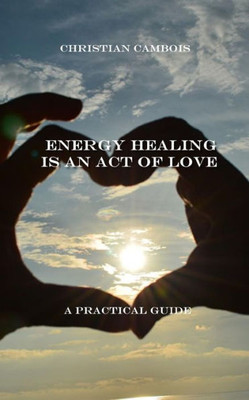 Energy Healing Is An Act Of Love: Practical Guide