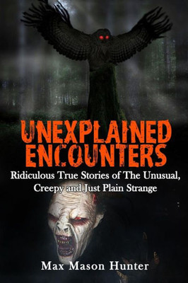 Unexplained Encounters: Ridiculous True Stories Of The Unusual, Creepy And Just Plain Strange (Unexplained Phenomena) (Volume 1)