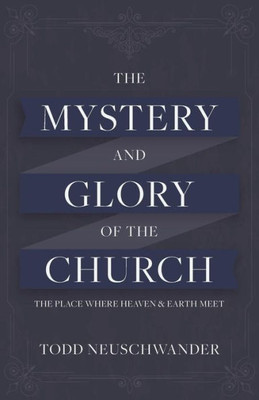 The Mystery And Glory Of The Church: The Place Where Heaven And Earth Meet