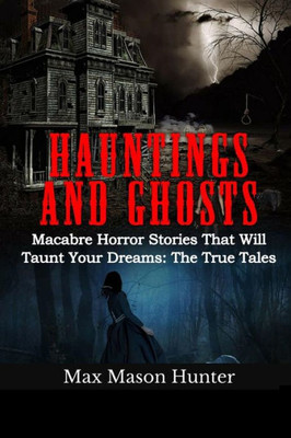 Hauntings And Ghosts: Macabre Horror Stories That Will Taunt Your Dreams: The True Tales (True Hauntings) (Volume 1)