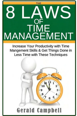 Time Management: The 8 Laws Of Time Management: Increase Your Productivity With Time Management Skills & Get Things Done In Less Time With These Techniques