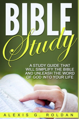 Bible Study: A Study Guide That Will Simplify The Bible And Unleash The Word Of God Into Your Life (Bible Study Series)