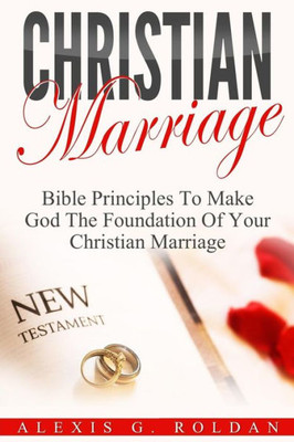 Christian Marriage: Bible Principles To Make God The Foundation Of Your Christian Marriage (Marriage Books Mini-Series)