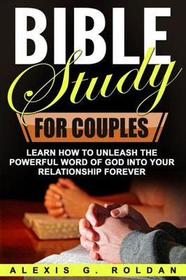 Bible Study For Couples: Learn How To Unleash The Powerful Word Of God Into Your Relationship Forever (Bible Study Series)