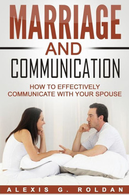 Marriage And Communication: How To Effectively Communicate With Your Spouse (Marriage Books Series)