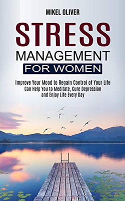 Stress Management for Women: Improve Your Mood to Regain Control of Your Life (Can Help You to Meditate, Cure Depression and Enjoy Life Every Day)