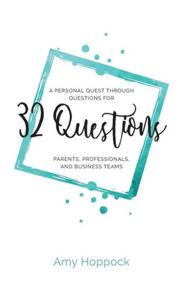 32 Questions: A Personal Quest Through Questions For Parents, Professionals, And Business Teams