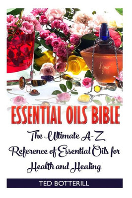 Essential Oils Bible: The Ultimate A-Z Reference Of Essential Oils For Health And Healing: (Natural, Nontoxic, And Fragrant Recipes)