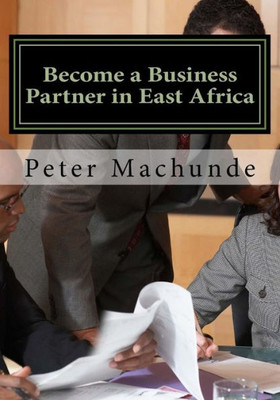 Become A Business Partner In East Africa: Become A Business Partner In East Africa:Join The Potential Business Opportunities In Tanzania, Uganda And Kenya Where Economic Growth Ranges At 7%