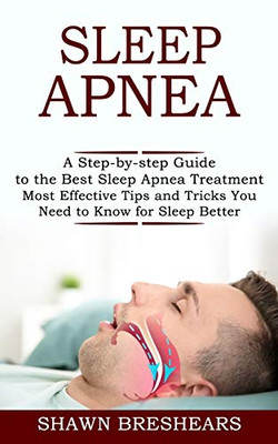 Sleep Apnea: A Step-by-step Guide to the Best Sleep Apnea Treatment (Most Effective Tips and Tricks You Need to Know for Sleep Better)